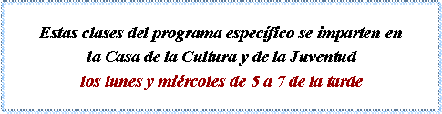 Cuadro de texto: Estas clases del programa espec�fico se imparten en la Casa de la Cultura y de la Juventud los lunes y mi�rcoles de 5 a 7 de la tarde