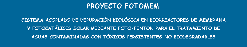 Cuadro de texto: PROYECTO FOTOMEMSISTEMA ACOPLADO DE DEPURACIN BIOLGICA EN BIORREACTORES DE MEMBRANA Y FOTOCATLISIS SOLAR MEDIANTE FOTO-FENTON PARA EL TRATAMIENTO DE AGUAS CONTAMINADAS CON TXICOS PERSISTENTES NO BIODEGRADABLES 