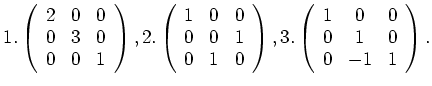 $\displaystyle 1.
\left (
\begin{array}{ccc}
2 & 0 & 0\\
0 & 3 & 0\\
0 & 0 & 1...
...(
\begin{array}{ccc}
1 & 0 & 0\\
0 & 1 & 0\\
0 & -1& 1
\end{array}\right ) .
$
