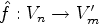 $ \hat f:V_n\rightarrow
V'_m$