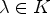 $ \lambda \in K$