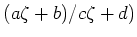 $ (a\zeta+b)/c\zeta+d)$